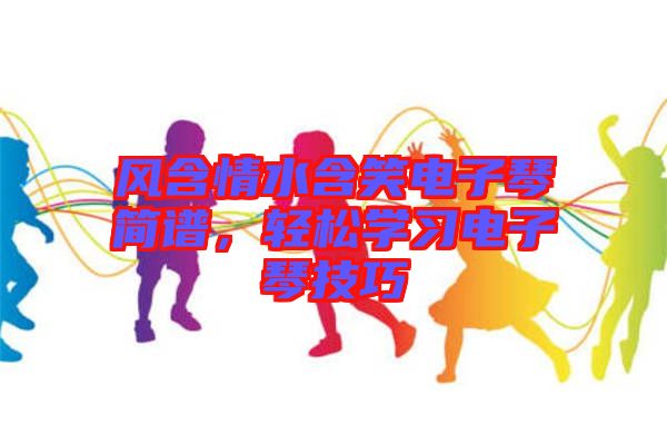 風(fēng)含情水含笑電子琴簡(jiǎn)譜，輕松學(xué)習(xí)電子琴技巧