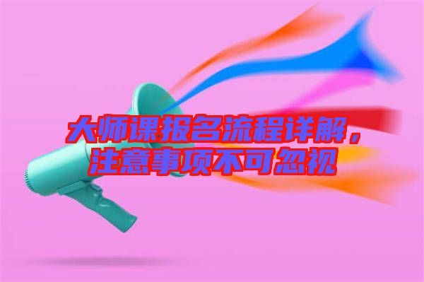 大師課報(bào)名流程詳解，注意事項(xiàng)不可忽視
