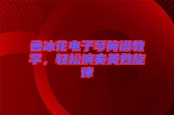 魯冰花電子琴簡譜教學(xué)，輕松演奏美妙旋律