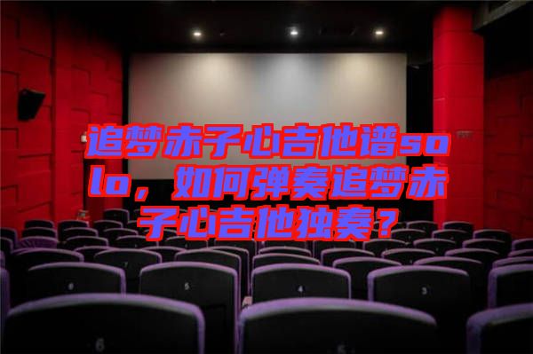 追夢(mèng)赤子心吉他譜solo，如何彈奏追夢(mèng)赤子心吉他獨(dú)奏？