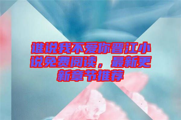 誰(shuí)說(shuō)我不愛你晉江小說(shuō)免費(fèi)閱讀，最新更新章節(jié)推薦