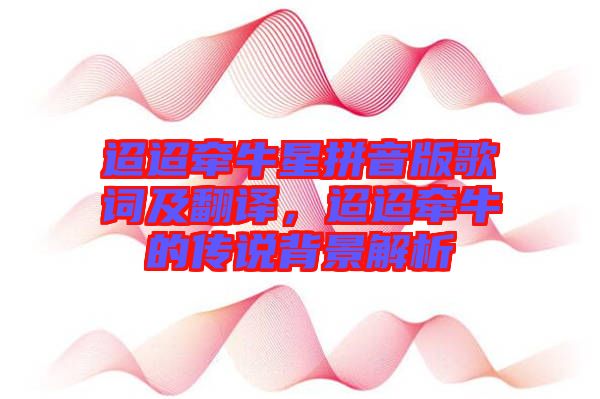 迢迢牽牛星拼音版歌詞及翻譯，迢迢牽牛的傳說背景解析