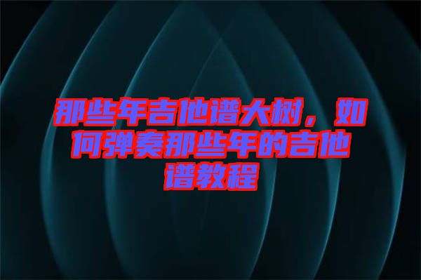 那些年吉他譜大樹(shù)，如何彈奏那些年的吉他譜教程