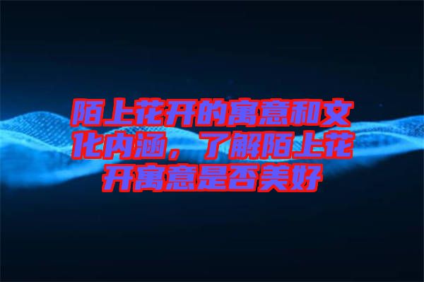 陌上花開(kāi)的寓意和文化內(nèi)涵，了解陌上花開(kāi)寓意是否美好