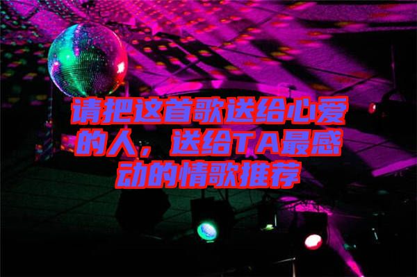 請把這首歌送給心愛的人，送給TA最感動的情歌推薦