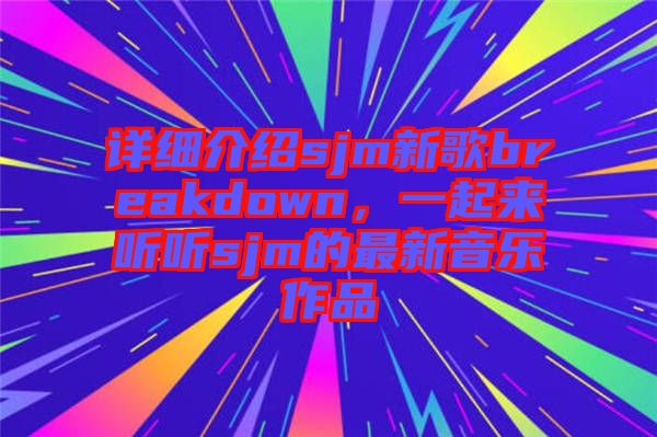 詳細(xì)介紹sjm新歌breakdown，一起來(lái)聽聽sjm的最新音樂(lè)作品