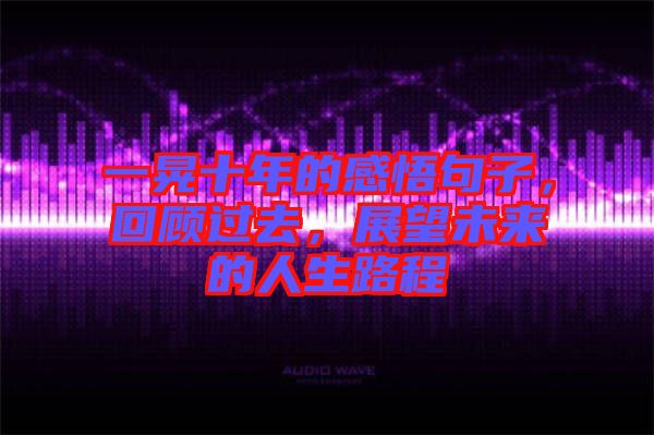 一晃十年的感悟句子，回顧過去，展望未來的人生路程