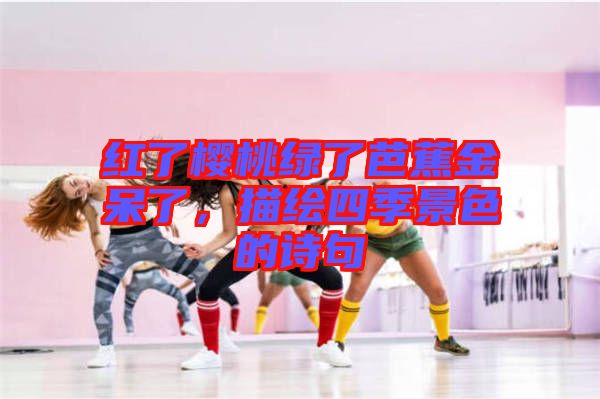 紅了櫻桃綠了芭蕉金呆了，描繪四季景色的詩句