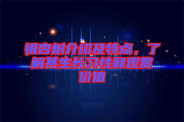 銀杏樹介紹及特點(diǎn)，了解其生長(zhǎng)習(xí)性和觀賞價(jià)值