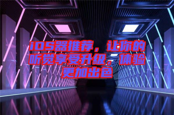 iOS器推薦，讓你的聽覺享受升級，體驗(yàn)更加出色