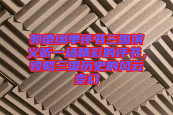 郭德綱單評書三國演義聽一場精彩的評書，領(lǐng)略三國歷史的風(fēng)云變幻