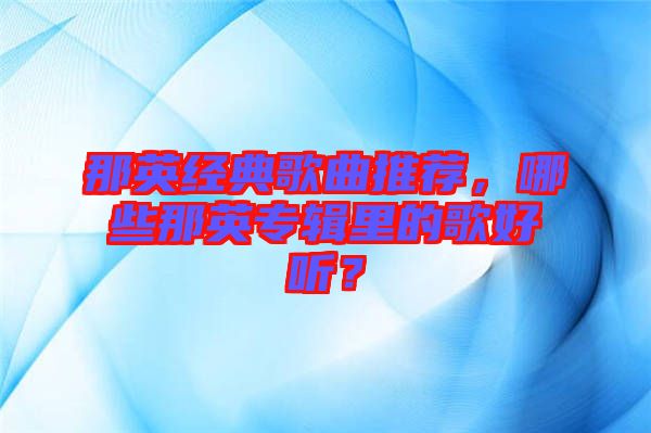 那英經(jīng)典歌曲推薦，哪些那英專輯里的歌好聽？