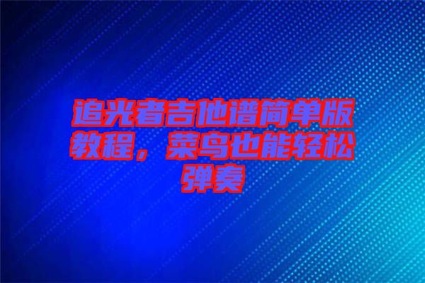 追光者吉他譜簡單版教程，菜鳥也能輕松彈奏