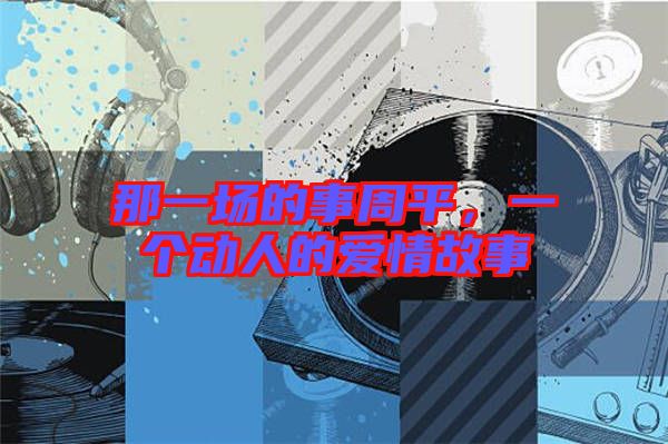 那一場的事周平，一個動人的愛情故事