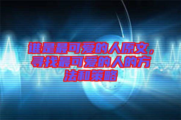 誰是最可愛的人原文，尋找最可愛的人的方法和策略