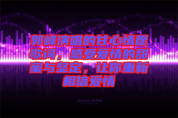 郭峰演唱的甘心情愿歌詞，感受愛情的甜蜜與堅定，讓你重新相信愛情