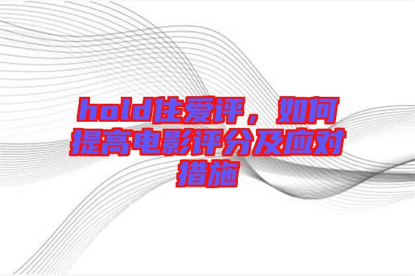 hold住愛(ài)評(píng)，如何提高電影評(píng)分及應(yīng)對(duì)措施