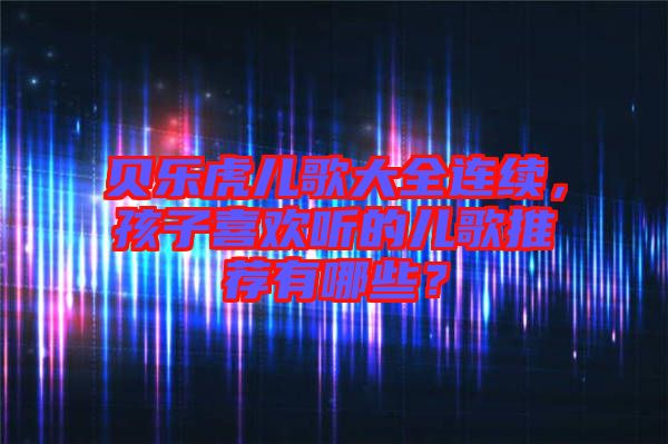 貝樂虎兒歌大全連續(xù)，孩子喜歡聽的兒歌推薦有哪些？