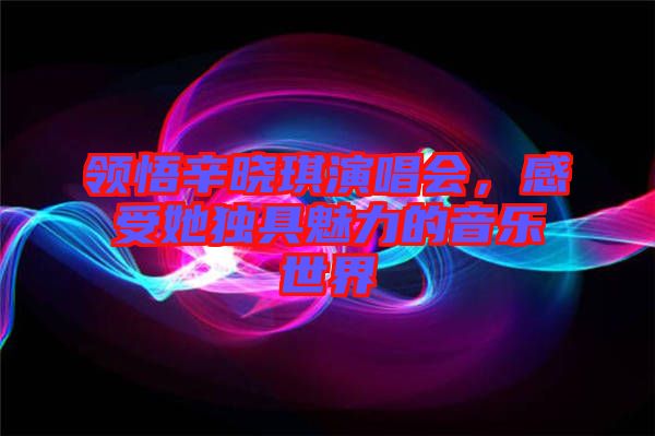 領(lǐng)悟辛曉琪演唱會，感受她獨具魅力的音樂世界