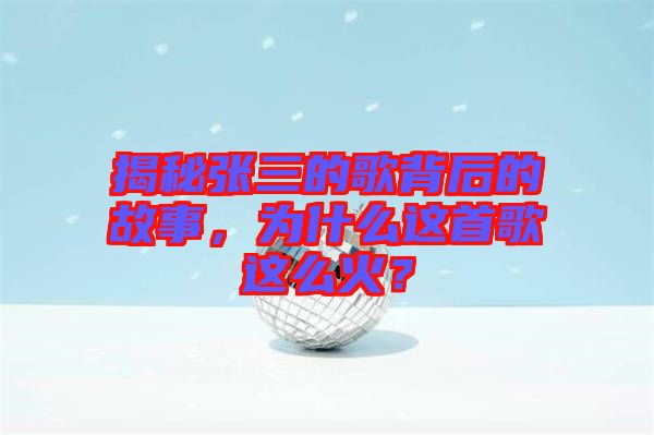 揭秘張三的歌背后的故事，為什么這首歌這么火？