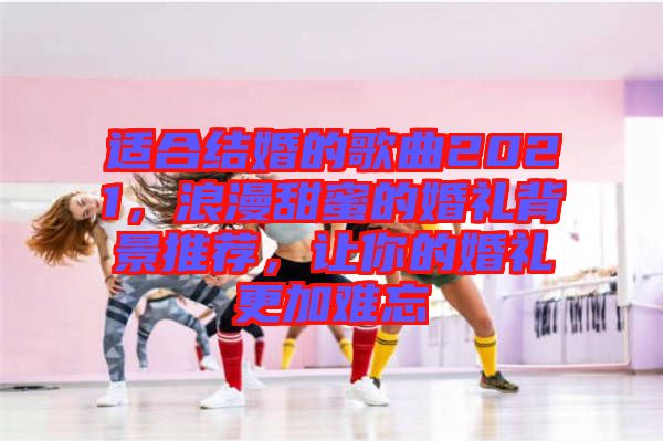 適合結(jié)婚的歌曲2021，浪漫甜蜜的婚禮背景推薦，讓你的婚禮更加難忘