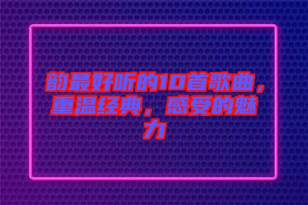韻最好聽(tīng)的10首歌曲，重溫經(jīng)典，感受的魅力