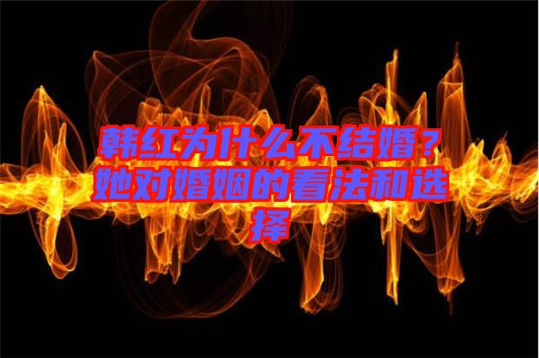 韓紅為什么不結(jié)婚？她對婚姻的看法和選擇