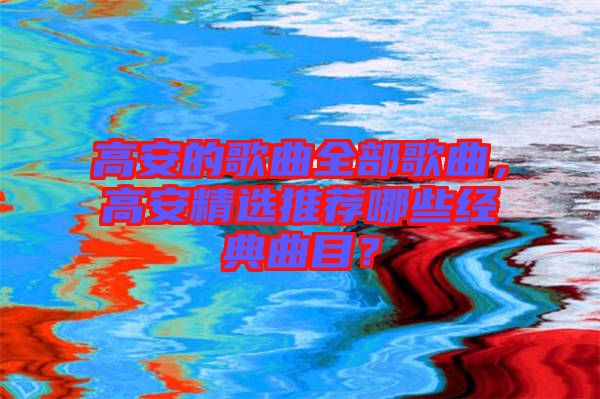 高安的歌曲全部歌曲，高安精選推薦哪些經(jīng)典曲目？