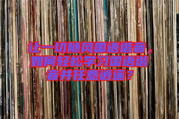 讓一切隨風(fēng)國語諧音，如何輕松學(xué)習(xí)國語諧音并任意逍遙？