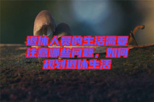 退休人員的生活需要注意哪些問題，如何規(guī)劃退休生活