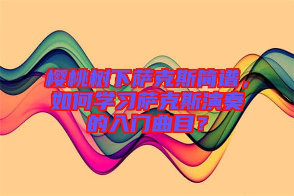 櫻桃樹下薩克斯簡譜，如何學(xué)習(xí)薩克斯演奏的入門曲目？