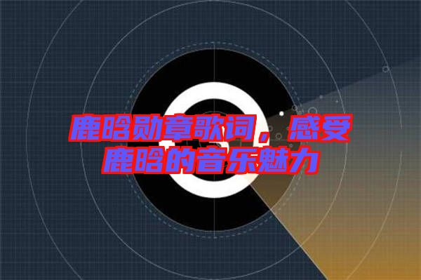 鹿晗勛章歌詞，感受鹿晗的音樂魅力