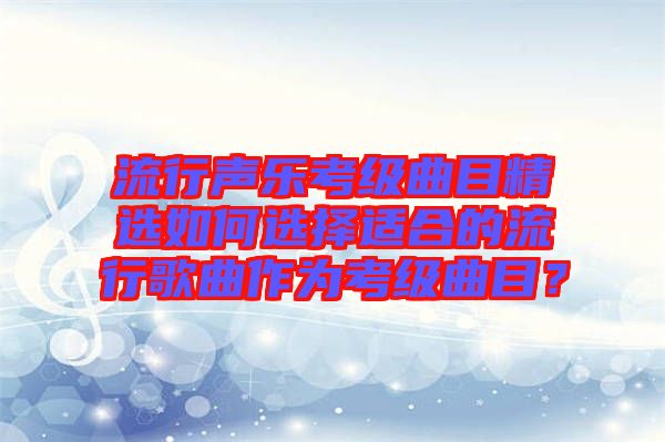 流行聲樂(lè)考級(jí)曲目精選如何選擇適合的流行歌曲作為考級(jí)曲目？