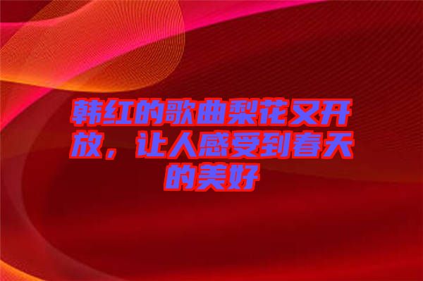 韓紅的歌曲梨花又開放，讓人感受到春天的美好