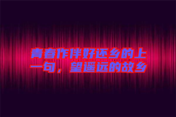 青春作伴好還鄉(xiāng)的上一句，望遙遠(yuǎn)的故鄉(xiāng)