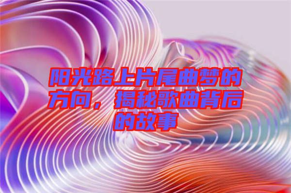 陽光路上片尾曲夢的方向，揭秘歌曲背后的故事