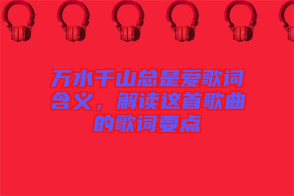 萬(wàn)水千山總是愛(ài)歌詞含義，解讀這首歌曲的歌詞要點(diǎn)