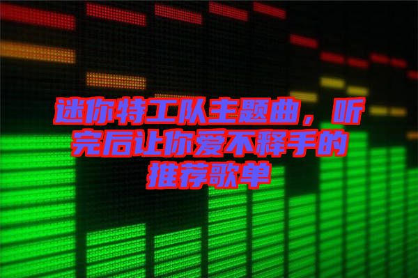 迷你特工隊(duì)主題曲，聽(tīng)完后讓你愛(ài)不釋手的推薦歌單