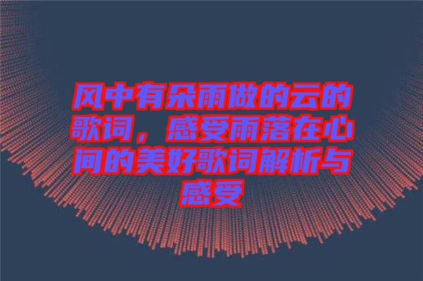 風中有朵雨做的云的歌詞，感受雨落在心間的美好歌詞解析與感受