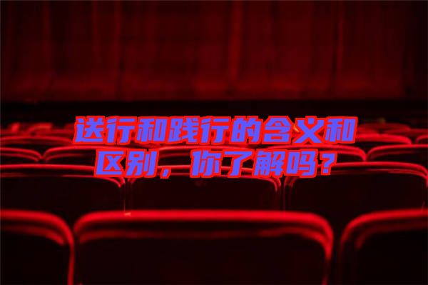 送行和踐行的含義和區(qū)別，你了解嗎？
