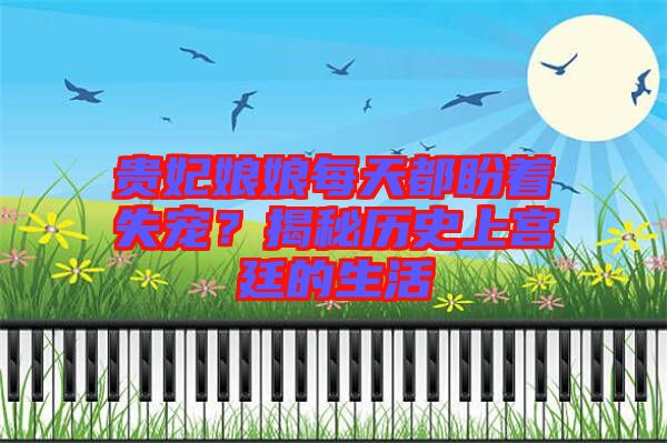 貴妃娘娘每天都盼著失寵？揭秘歷史上宮廷的生活
