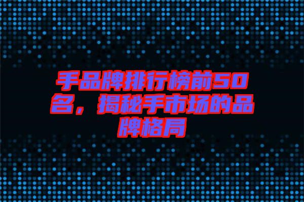 手品牌排行榜前50名，揭秘手市場的品牌格局