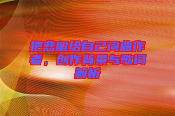 把悲留給自己詞曲作者，創(chuàng)作背景與歌詞解析