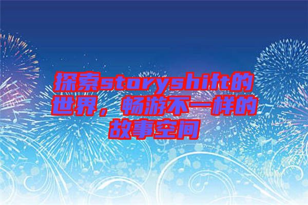 探索storyshift的世界，暢游不一樣的故事空間