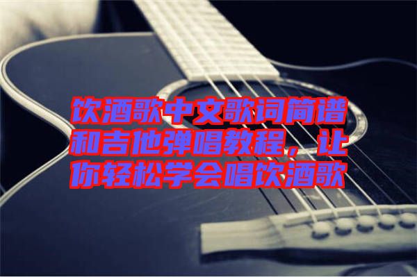 飲酒歌中文歌詞簡(jiǎn)譜和吉他彈唱教程，讓你輕松學(xué)會(huì)唱飲酒歌