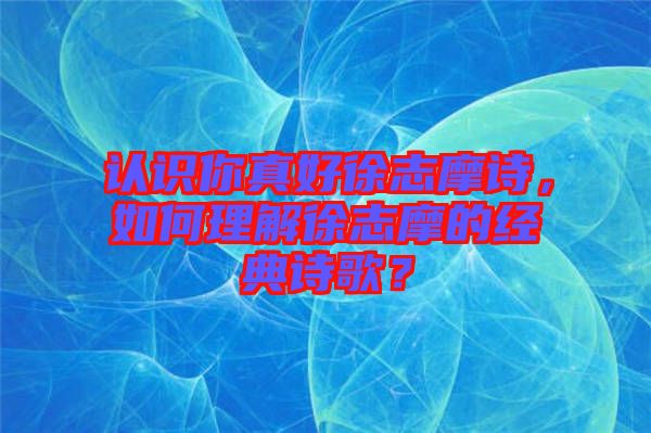 認(rèn)識你真好徐志摩詩，如何理解徐志摩的經(jīng)典詩歌？