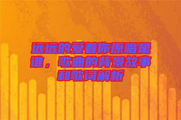 遠(yuǎn)遠(yuǎn)的愛著你原唱是誰，歌曲的背景故事和歌詞解析