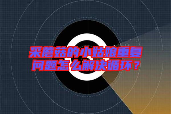 采蘑菇的小姑娘重復(fù)問題怎么解決循環(huán)？