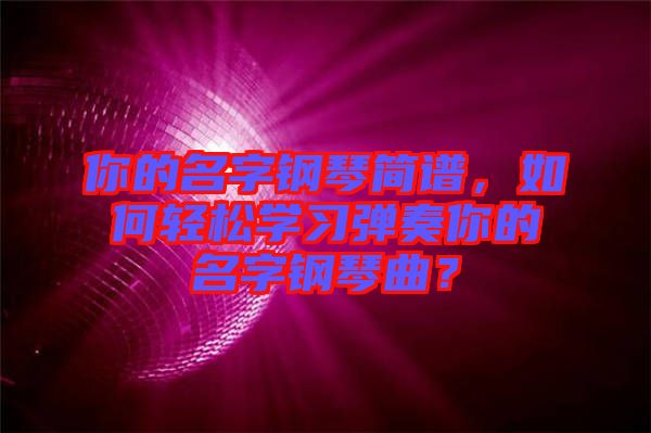 你的名字鋼琴簡譜，如何輕松學(xué)習(xí)彈奏你的名字鋼琴曲？