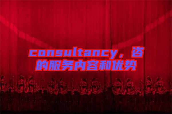 consultancy，咨的服務(wù)內(nèi)容和優(yōu)勢